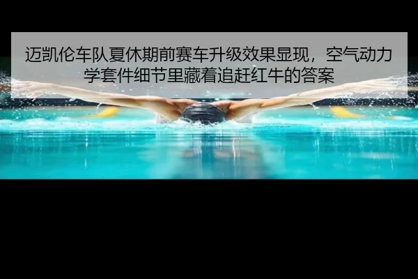 迈凯伦车队夏休期前赛车升级效果显现，空气动力学套件细节里藏着追赶红牛的答案